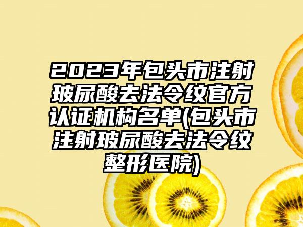 2023年包头市注射玻尿酸去法令纹官方认证机构名单(包头市注射玻尿酸去法令纹整形医院)