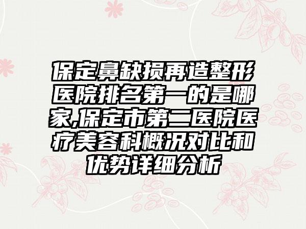 保定鼻缺损再造整形医院排名第一的是哪家,保定市第二医院医疗美容科概况对比和优势详细分析