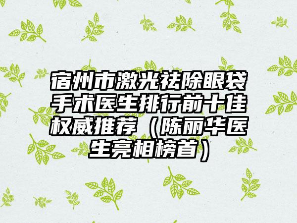 宿州市激光祛除眼袋手术医生排行前十佳权威推荐（陈丽华医生亮相榜首）