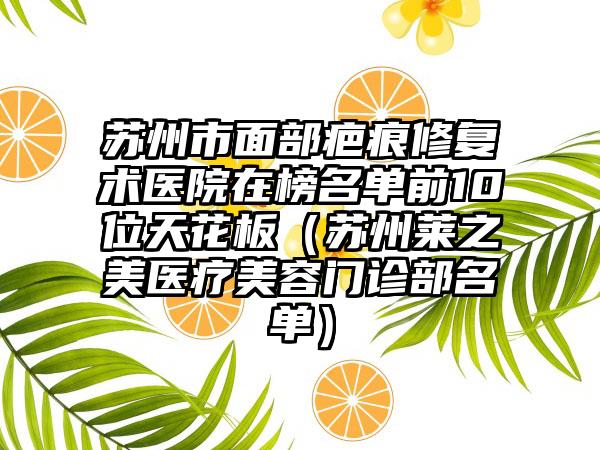 苏州市面部疤痕修复术医院在榜名单前10位天花板（苏州莱之美医疗美容门诊部名单）