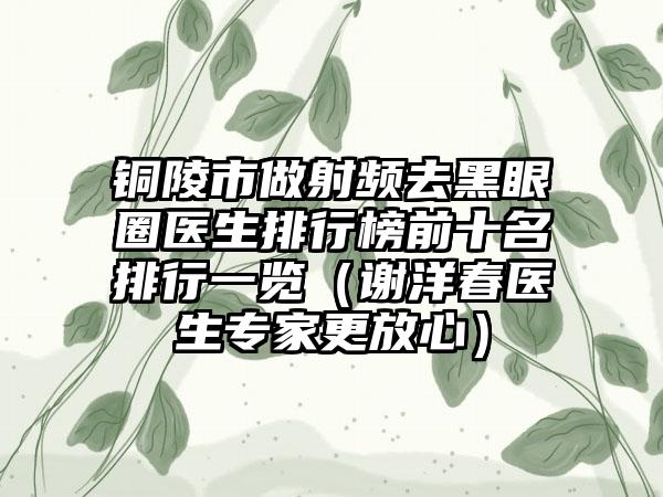 铜陵市做射频去黑眼圈医生排行榜前十名排行一览（谢洋春医生骨干医生更放心）