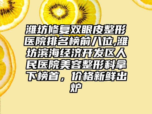 潍坊修复双眼皮整形医院排名榜前八位,潍坊滨海经济开发区人民医院美容整形科拿下榜首，价格新鲜出炉