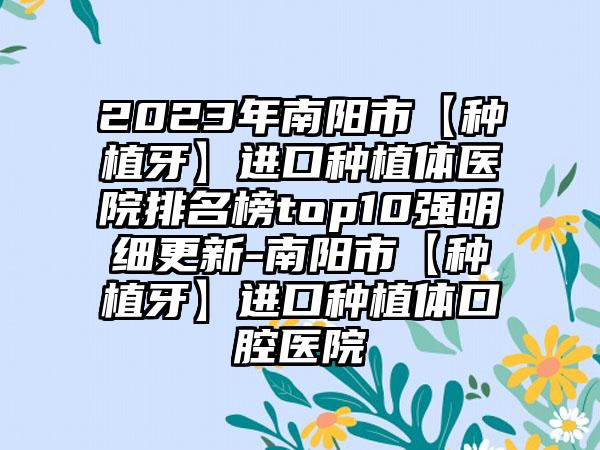 2023年南阳市【种植牙】进口种植体医院排名榜top10强明细更新-南阳市【种植牙】进口种植体口腔医院