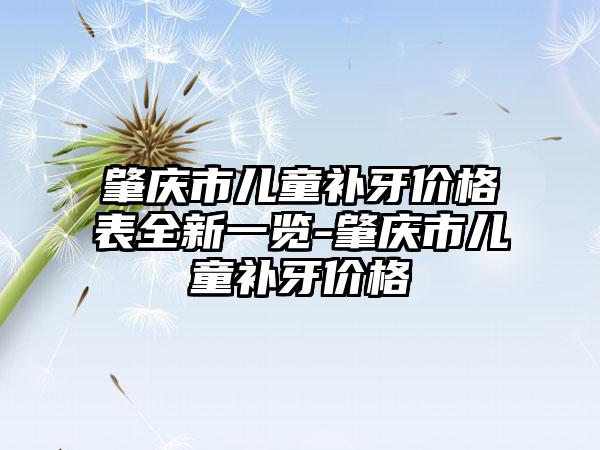 肇庆市儿童补牙价格表全新一览-肇庆市儿童补牙价格