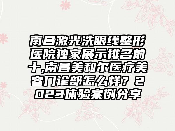 南昌激光洗眼线整形医院特殊展示排名前十,南昌美和尔医疗美容门诊部怎么样？2023体验实例分享