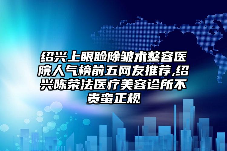 绍兴上眼睑除皱术整容医院人气榜前五网友推荐,绍兴陈荣法医疗美容诊所不贵蛮正规