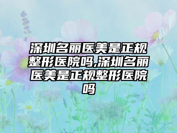 深圳名丽医美是正规整形医院吗,深圳名丽医美是正规整形医院吗