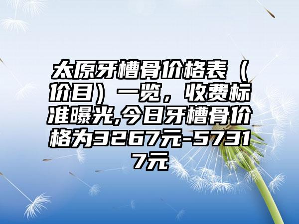 太原牙槽骨价格表（价目）一览，收费标准曝光,今日牙槽骨价格为3267元-57317元