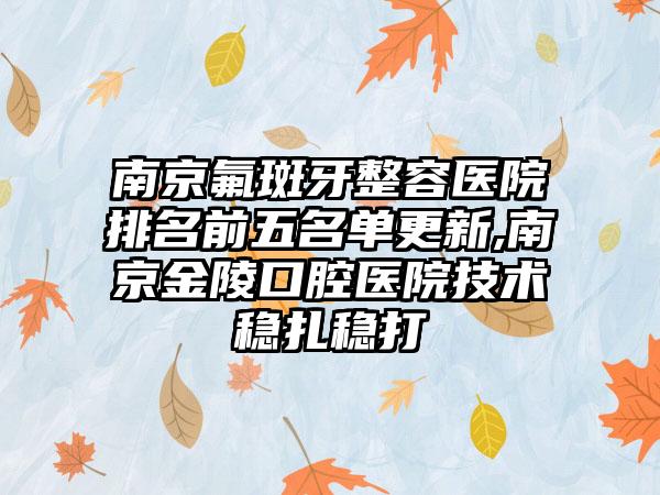 南京氟斑牙整容医院排名前五名单更新,南京金陵口腔医院技术稳扎稳打