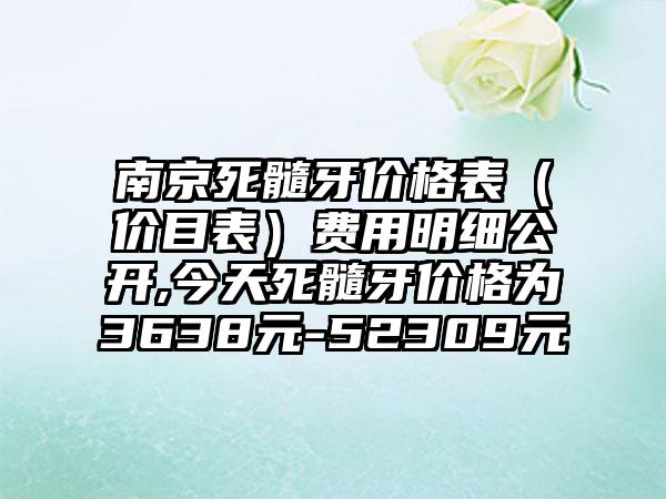 南京死髓牙价格表（价目表）费用明细公开,今天死髓牙价格为3638元-52309元