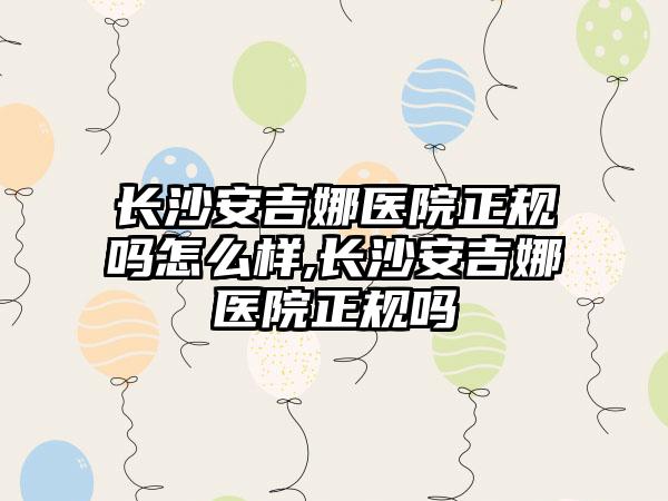 长沙安吉娜医院正规吗怎么样,长沙安吉娜医院正规吗