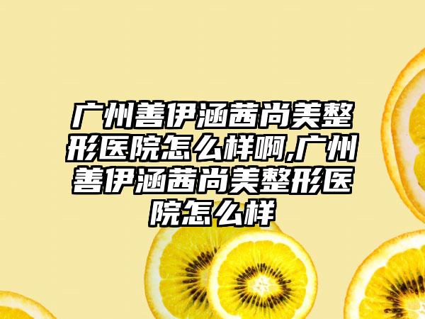 广州善伊涵茜尚美整形医院怎么样啊,广州善伊涵茜尚美整形医院怎么样