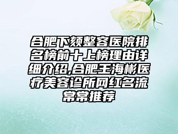 合肥下颏整容医院排名榜前十上榜理由详细介绍,合肥王海彬医疗美容诊所网红名流常常推荐