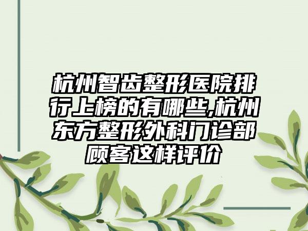 杭州智齿整形医院排行上榜的有哪些,杭州东方整形外科门诊部顾客这样评价