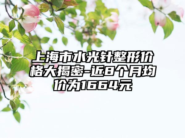 上海市水光针整形价格大揭密-近8个月均价为1664元