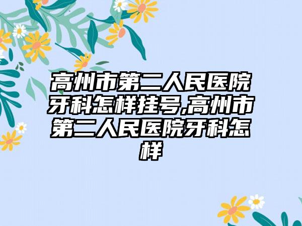 高州市第二人民医院牙科怎样挂号,高州市第二人民医院牙科怎样