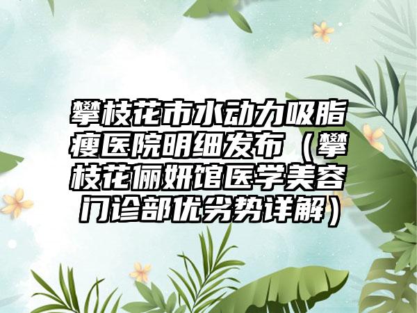 攀枝花市水动力吸脂瘦医院明细发布（攀枝花俪妍馆医学美容门诊部优劣势详解）