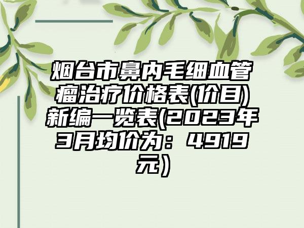 烟台市鼻内毛细血管瘤治疗价格表(价目)新编一览表(2023年3月均价为：4919元）