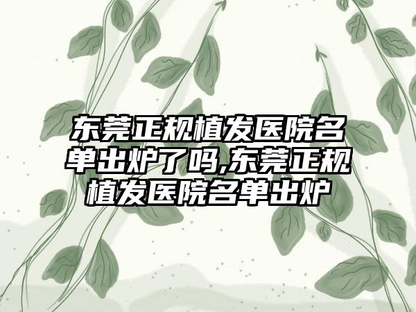 东莞正规植发医院名单出炉了吗,东莞正规植发医院名单出炉