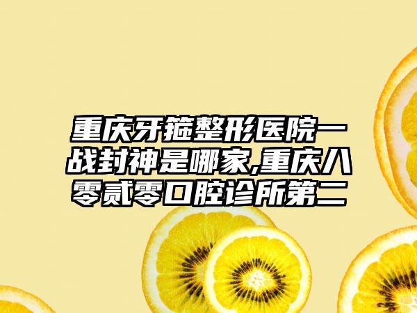 重庆牙箍整形医院一战封神是哪家,重庆八零贰零口腔诊所第二