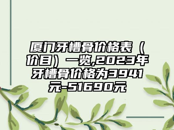 厦门牙槽骨价格表（价目）一览,2023年牙槽骨价格为3941元-51690元