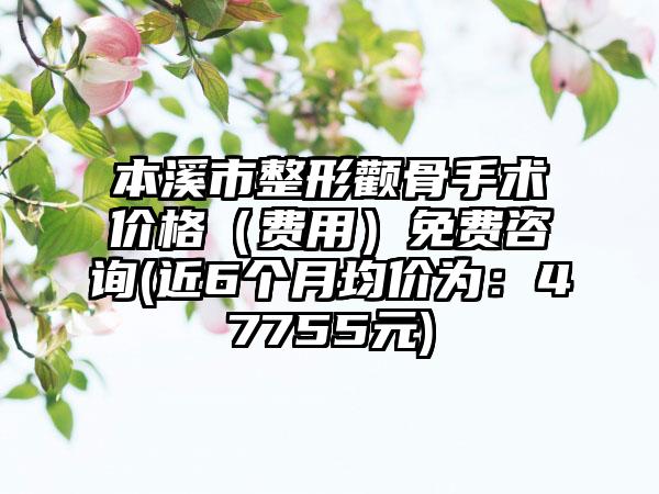 本溪市整形颧骨手术价格（费用）免费咨询(近6个月均价为：47755元)