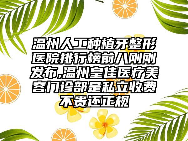 温州人工种植牙整形医院排行榜前八刚刚发布,温州皇佳医疗美容门诊部是私立收费不贵还正规