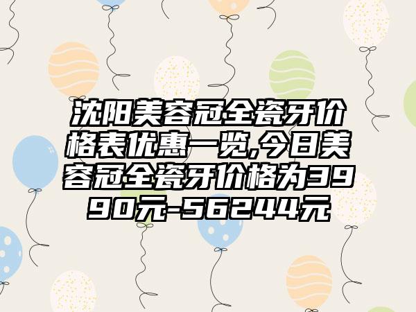 沈阳美容冠全瓷牙价格表优惠一览,今日美容冠全瓷牙价格为3990元-56244元