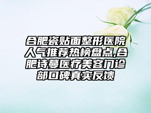 合肥瓷贴面整形医院人气推荐热榜盘点,合肥诗蔓医疗美容门诊部口碑真实反馈