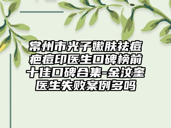 常州市光子嫩肤祛痘疤痘印医生口碑榜前十佳口碑合集-金汶奎医生失败实例多吗