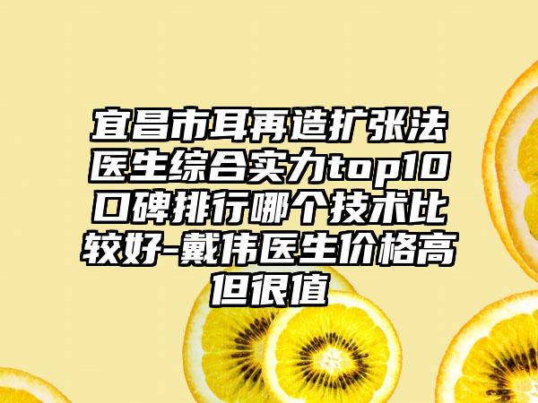 宜昌市耳再造扩张法医生综合实力top10口碑排行哪个技术比较好-戴伟医生价格高但很值