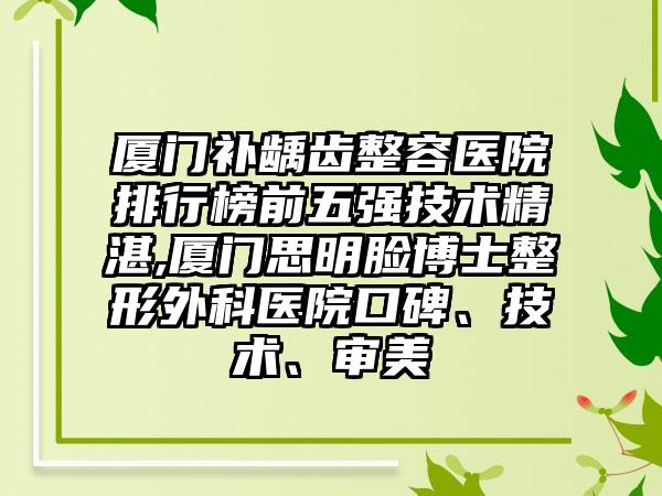 厦门补龋齿整容医院排行榜前五强技术不错,厦门思明脸博士整形外科医院口碑、技术、审美