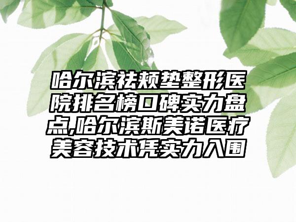 哈尔滨祛颊垫整形医院排名榜口碑实力盘点,哈尔滨斯美诺医疗美容技术凭实力入围