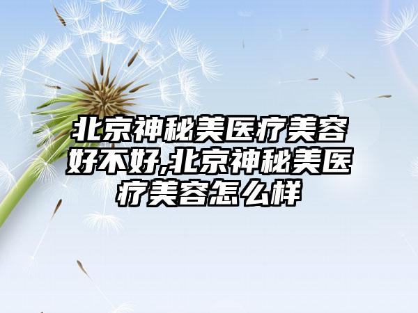 北京神秘美医疗美容好不好,北京神秘美医疗美容怎么样