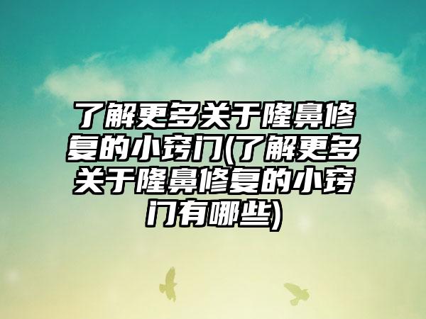 了解更多关于隆鼻修复的小窍门(了解更多关于隆鼻修复的小窍门有哪些)