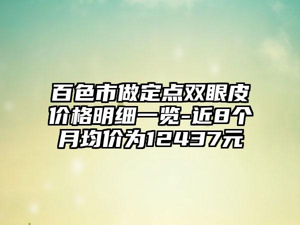 百色市做定点双眼皮价格明细一览-近8个月均价为12437元