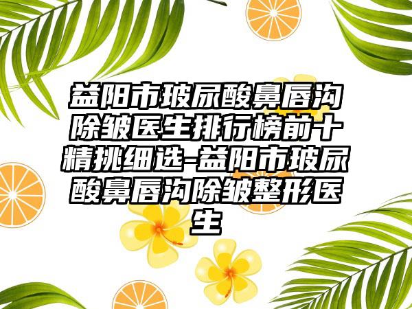 益阳市玻尿酸鼻唇沟除皱医生排行榜前十精挑细选-益阳市玻尿酸鼻唇沟除皱整形医生