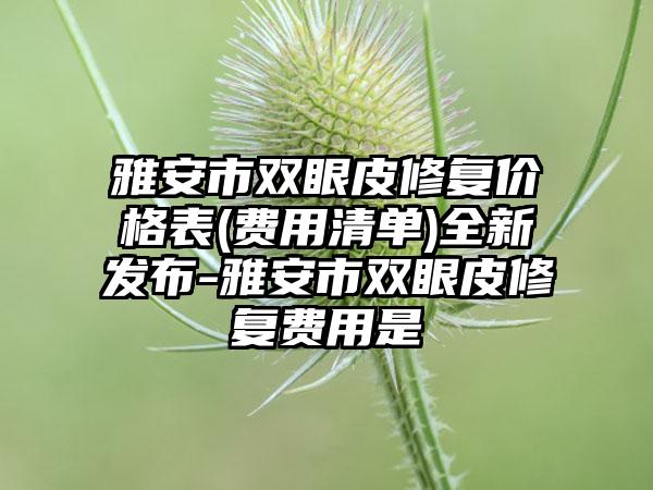 雅安市双眼皮修复价格表(费用清单)全新发布-雅安市双眼皮修复费用是