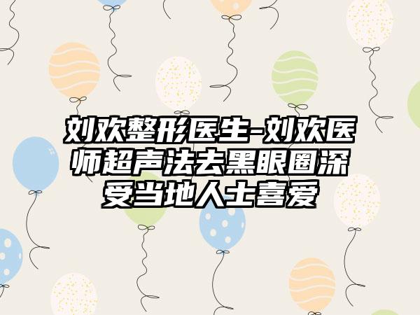 刘欢整形医生-刘欢医师超声法去黑眼圈深受当地人士喜爱