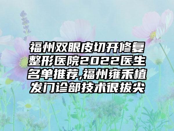 福州双眼皮切开修复整形医院2022医生名单推荐,福州雍禾植发门诊部技术很拔尖