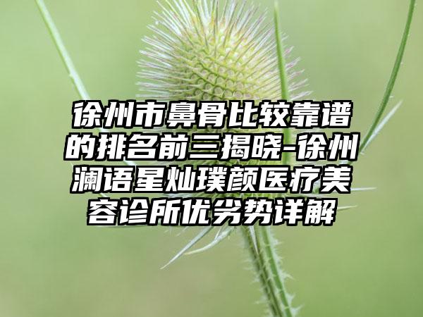 徐州市鼻骨比较靠谱的排名前三揭晓-徐州澜语星灿璞颜医疗美容诊所优劣势详解