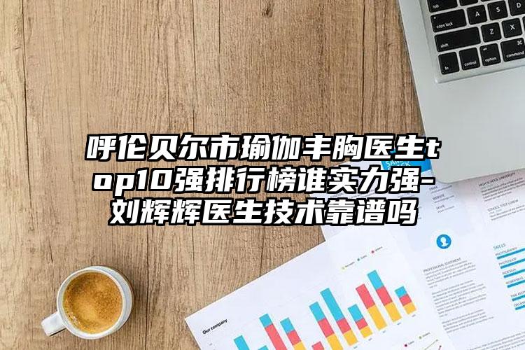 呼伦贝尔市瑜伽丰胸医生top10强排行榜谁实力强-刘辉辉医生技术靠谱吗