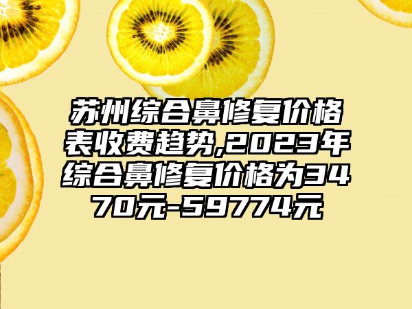 苏州综合鼻修复价格表收费趋势,2023年综合鼻修复价格为3470元-59774元