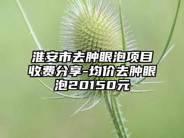 淮安市去肿眼泡项目收费分享-均价去肿眼泡20150元