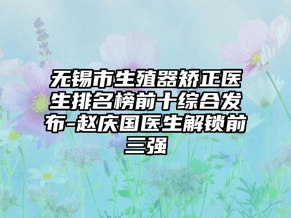 无锡市生殖器矫正医生排名榜前十综合发布-赵庆国医生解锁前三强