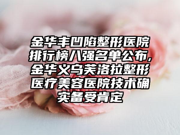 金华丰凹陷整形医院排行榜八强名单公布,金华义乌芙洛拉整形医疗美容医院技术确实备受肯定