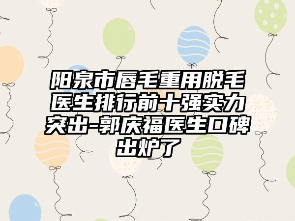 阳泉市唇毛重用脱毛医生排行前十强实力突出-郭庆福医生口碑出炉了