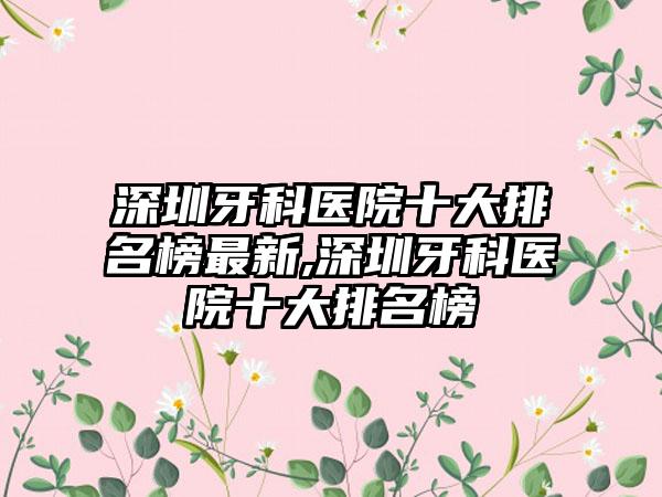 深圳牙科医院十大排名榜非常新,深圳牙科医院十大排名榜