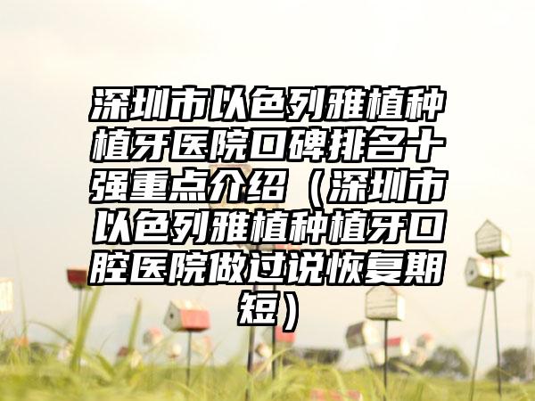 深圳市以色列雅植种植牙医院口碑排名十强重点介绍（深圳市以色列雅植种植牙口腔医院做过说修复期短）