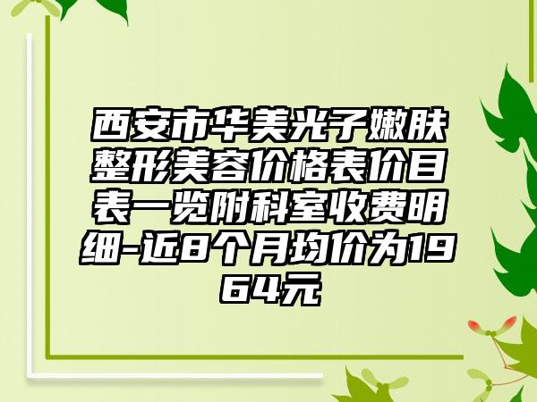 西安市华美光子嫩肤整形美容价格表价目表一览附科室收费明细-近8个月均价为1964元